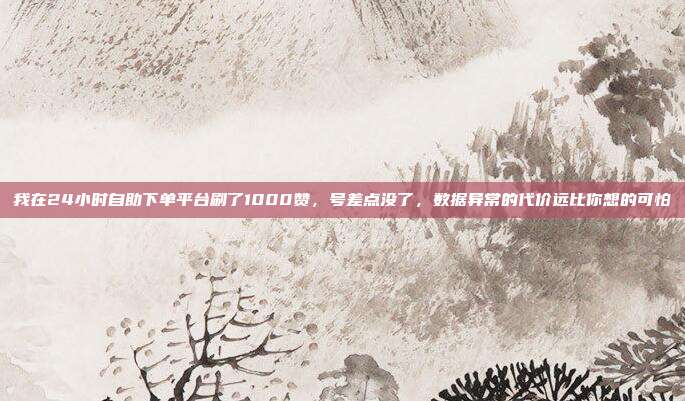 我在24小时自助下单平台刷了1000赞，号差点没了，数据异常的代价远比你想的可怕