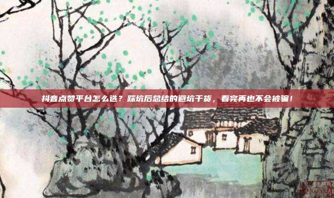 抖音点赞平台怎么选？踩坑后总结的避坑干货，看完再也不会被骗！