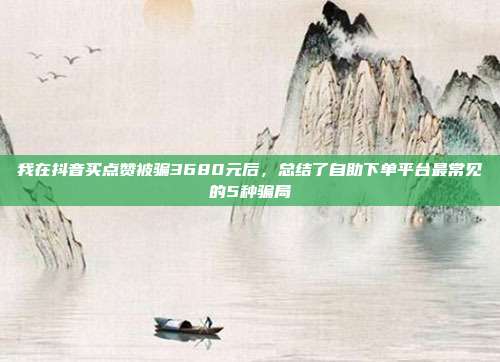 我在抖音买点赞被骗3680元后，总结了自助下单平台最常见的5种骗局