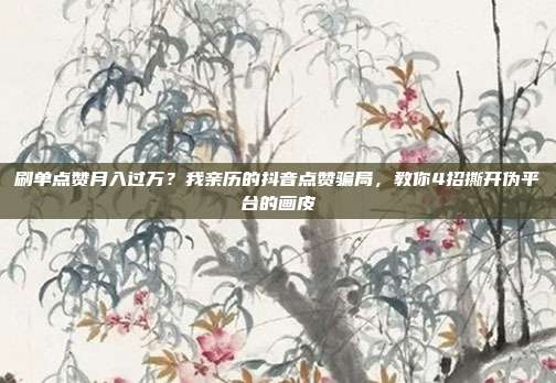 刷单点赞月入过万？我亲历的抖音点赞骗局，教你4招撕开伪平台的画皮