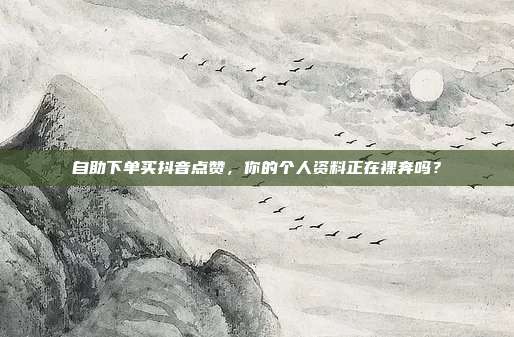 自助下单买抖音点赞，你的个人资料正在裸奔吗？