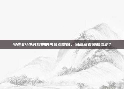 号称24小时自助的抖音点赞站，到底藏着哪些猫腻？