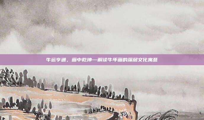 牛运亨通，画中乾坤—解读牛年画的深层文化寓意