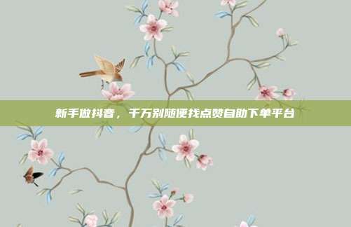 新手做抖音，千万别随便找点赞自助下单平台