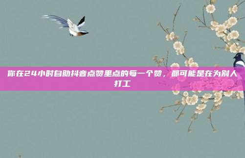 你在24小时自助抖音点赞里点的每一个赞，都可能是在为别人打工