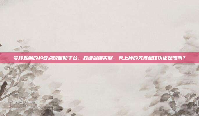 号称秒到的抖音点赞自助平台，靠谱程度实测，天上掉的究竟是馅饼还是陷阱？