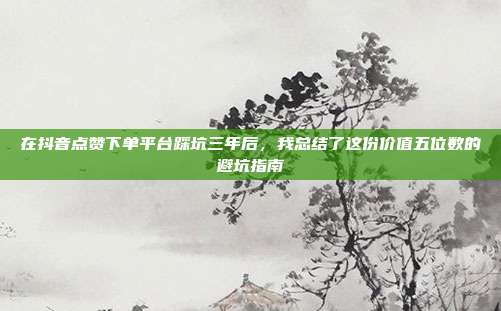 在抖音点赞下单平台踩坑三年后，我总结了这份价值五位数的避坑指南