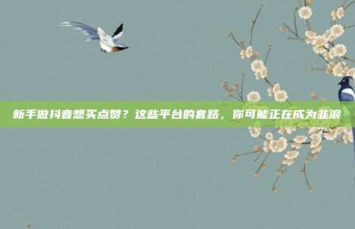 新手做抖音想买点赞？这些平台的套路，你可能正在成为韭浪