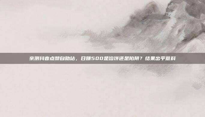 亲测抖音点赞自助站，日赚500是馅饼还是陷阱？结果出乎意料