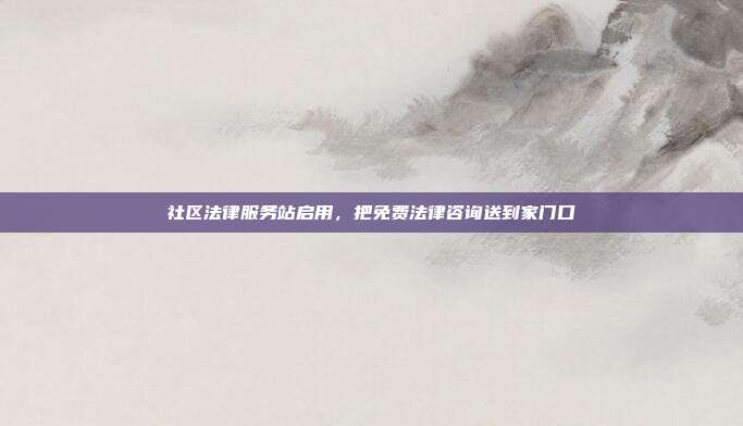 社区法律服务站启用，把免费法律咨询送到家门口