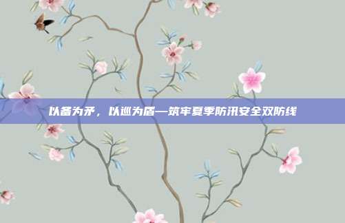 以备为矛，以巡为盾—筑牢夏季防汛安全双防线