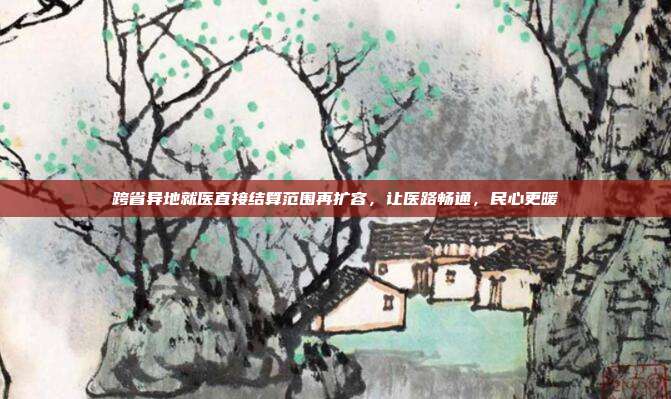 跨省异地就医直接结算范围再扩容，让医路畅通，民心更暖