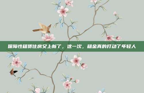保障性租赁住房又上新了，这一次，租金真的打动了年轻人