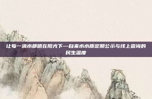 让每一滴水都晒在阳光下—自来水水质定期公示与线上查询的民生温度