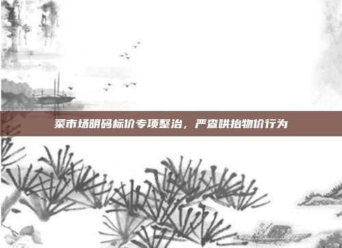 菜市场明码标价专项整治，严查哄抬物价行为