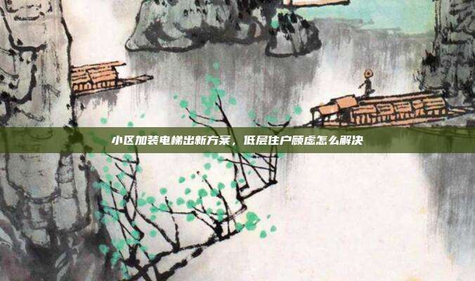 小区加装电梯出新方案，低层住户顾虑怎么解决