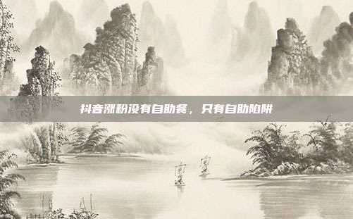 抖音涨粉没有自助餐，只有自助陷阱