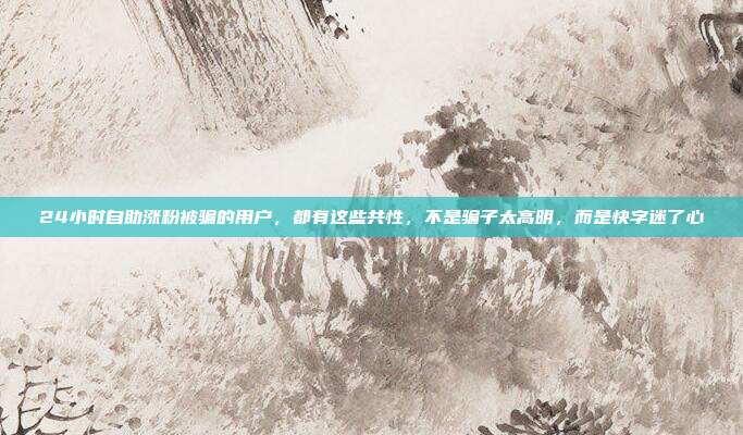 24小时自助涨粉被骗的用户，都有这些共性，不是骗子太高明，而是快字迷了心