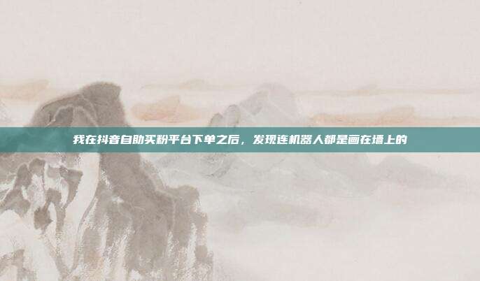 我在抖音自助买粉平台下单之后，发现连机器人都是画在墙上的