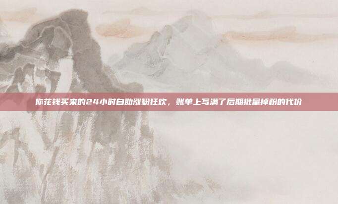 你花钱买来的24小时自助涨粉狂欢，账单上写满了后期批量掉粉的代价
