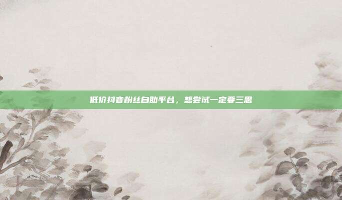 低价抖音粉丝自助平台，想尝试一定要三思