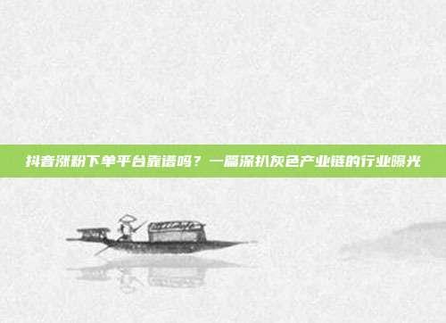 抖音涨粉下单平台靠谱吗？一篇深扒灰色产业链的行业曝光