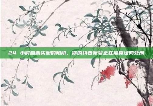 24 小时自助买粉的陷阱，你的抖音账号正在被算法判死刑