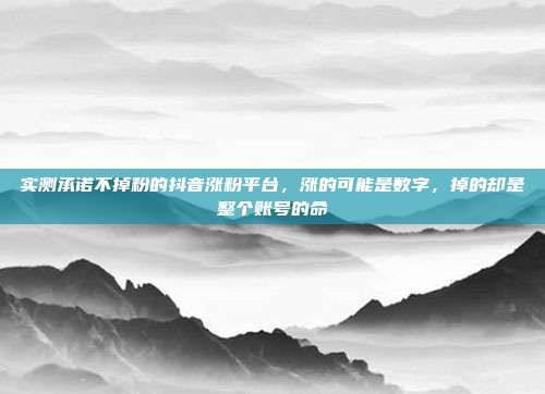 实测承诺不掉粉的抖音涨粉平台，涨的可能是数字，掉的却是整个账号的命