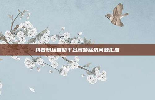 抖音粉丝自助平台高频踩坑问题汇总