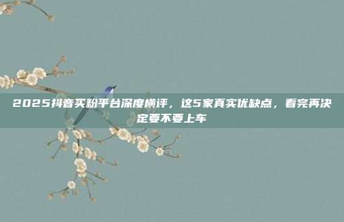 2025抖音买粉平台深度横评，这5家真实优缺点，看完再决定要不要上车