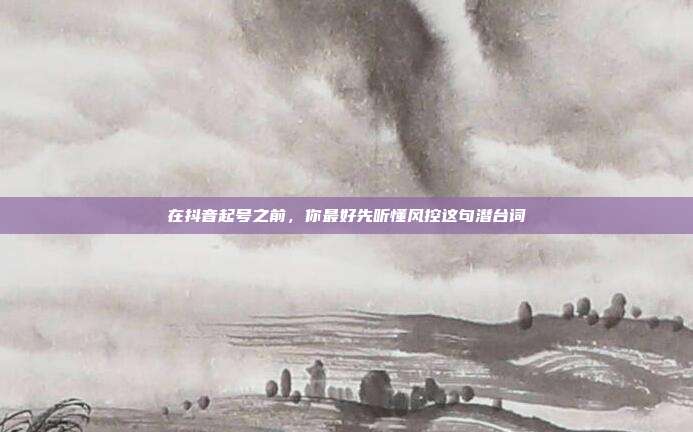 在抖音起号之前，你最好先听懂风控这句潜台词