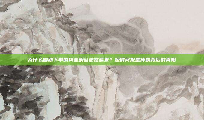 为什么自助下单的抖音粉丝总在蒸发？短时间批量掉粉背后的真相