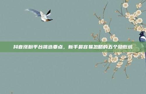 抖音涨粉平台挑选要点，新手最容易忽略的五个隐形坑