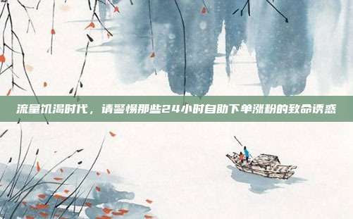 流量饥渴时代，请警惕那些24小时自助下单涨粉的致命诱惑
