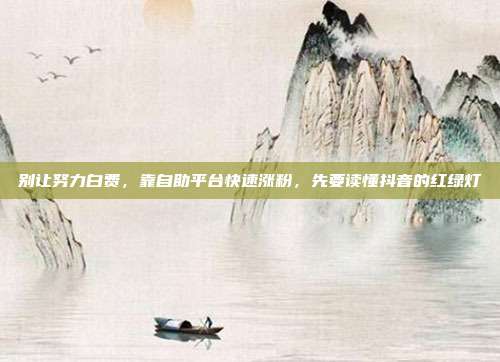 别让努力白费，靠自助平台快速涨粉，先要读懂抖音的红绿灯