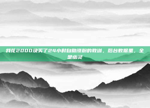 我花2000块买了24小时自助涨粉的教训，后台数据里，全是幽灵