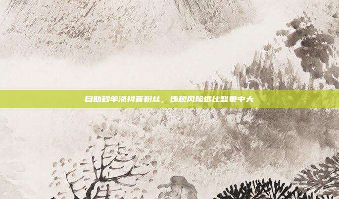 自助秒单涨抖音粉丝，违规风险远比想象中大