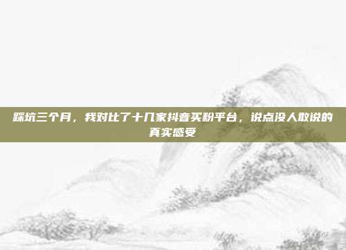 踩坑三个月,我对比了十几家抖音买粉平台,说点没人敢说的真实感受