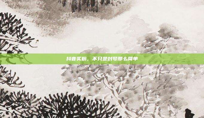抖音买粉，不只是封号那么简单