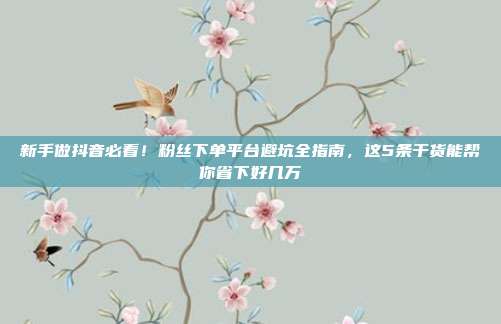 新手做抖音必看！粉丝下单平台避坑全指南，这5条干货能帮你省下好几万