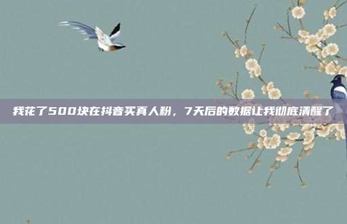 我花了500块在抖音买真人粉，7天后的数据让我彻底清醒了