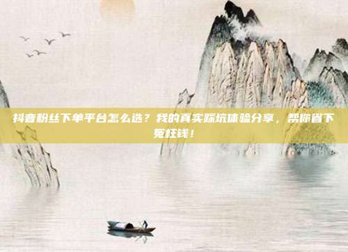 抖音粉丝下单平台怎么选？我的真实踩坑体验分享，帮你省下冤枉钱！