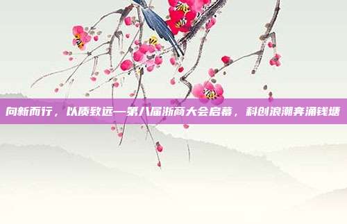 向新而行，以质致远—第八届浙商大会启幕，科创浪潮奔涌钱塘