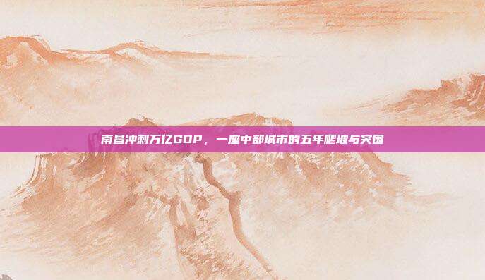 南昌冲刺万亿GDP，一座中部城市的五年爬坡与突围