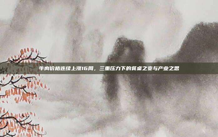 牛肉价格连续上涨16周，三重压力下的餐桌之变与产业之思