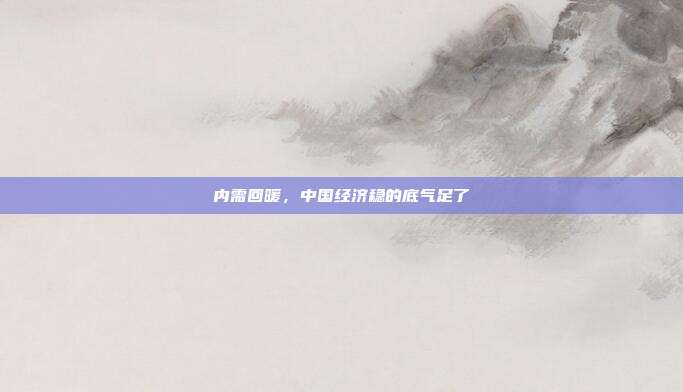 内需回暖，中国经济稳的底气足了