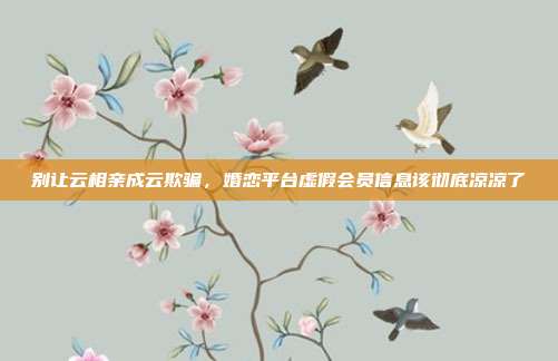 别让云相亲成云欺骗，婚恋平台虚假会员信息该彻底凉凉了