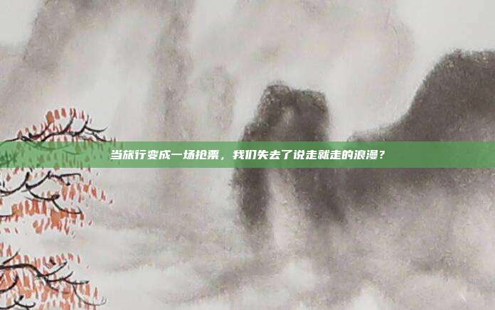 当旅行变成一场抢票，我们失去了说走就走的浪漫？
