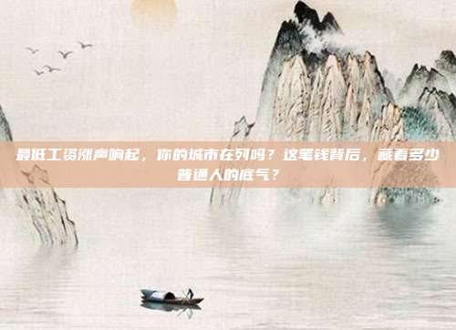 最低工资涨声响起，你的城市在列吗？这笔钱背后，藏着多少普通人的底气？