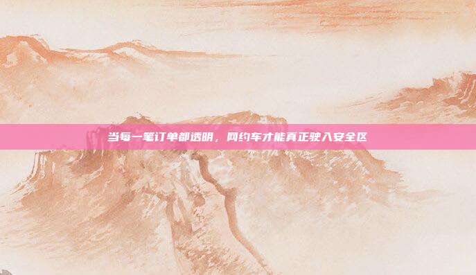 当每一笔订单都透明,网约车才能真正驶入安全区